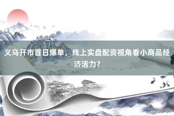 义乌开市首日爆单，线上实盘配资视角看小商品经济活力？