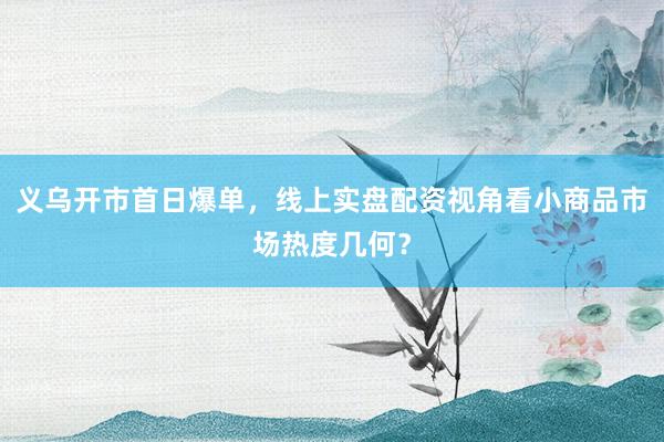 义乌开市首日爆单，线上实盘配资视角看小商品市场热度几何？