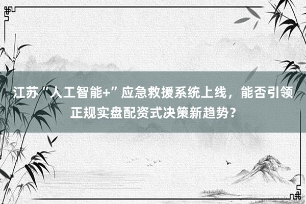 江苏“人工智能+”应急救援系统上线，能否引领正规实盘配资式决策新趋势？