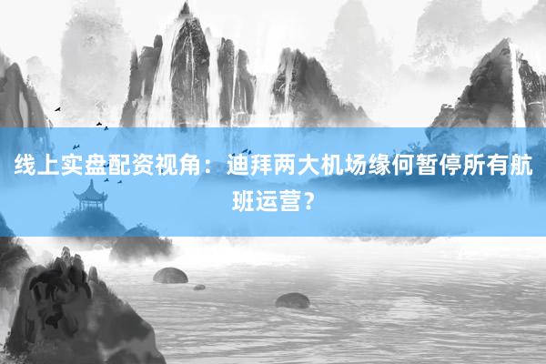 线上实盘配资视角：迪拜两大机场缘何暂停所有航班运营？
