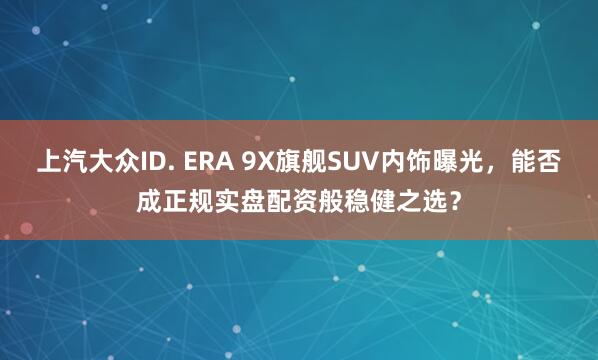上汽大众ID. ERA 9X旗舰SUV内饰曝光，能否成正规实盘配资般稳健之选？
