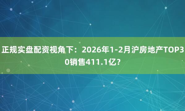 正规实盘配资视角下：2026年1-2月沪房地产TOP30销售411.1亿？