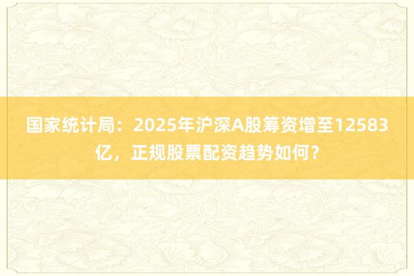国家统计局：2025年沪深A股筹资增至12583亿，正规股票配资趋势如何？