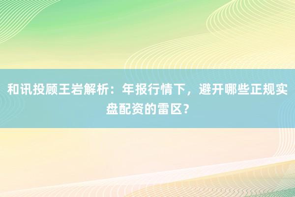和讯投顾王岩解析：年报行情下，避开哪些正规实盘配资的雷区？