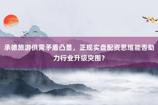 承德旅游供需矛盾凸显，正规实盘配资思维能否助力行业升级突围？