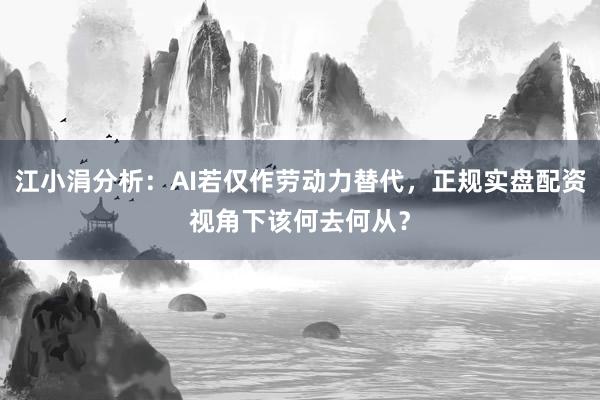 江小涓分析：AI若仅作劳动力替代，正规实盘配资视角下该何去何从？