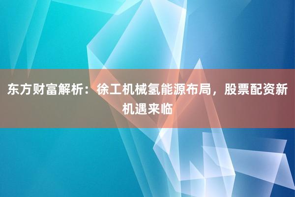 东方财富解析：徐工机械氢能源布局，股票配资新机遇来临