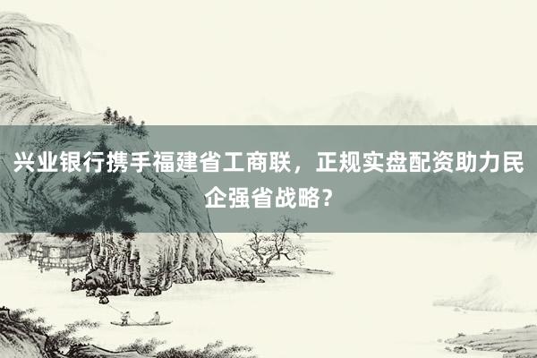 兴业银行携手福建省工商联，正规实盘配资助力民企强省战略？