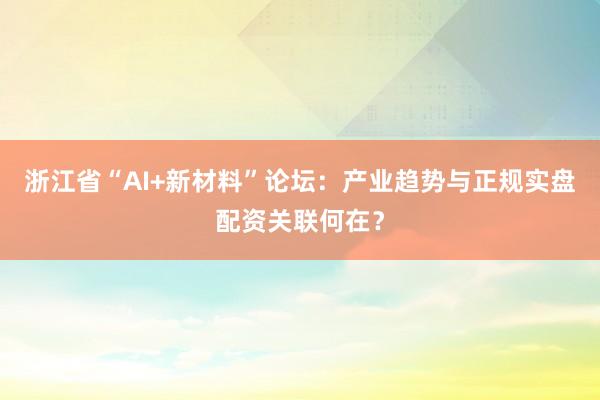 浙江省“AI+新材料”论坛：产业趋势与正规实盘配资关联何在？