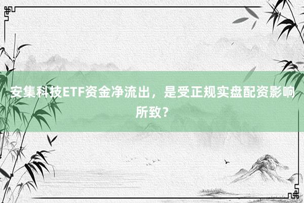 安集科技ETF资金净流出，是受正规实盘配资影响所致？