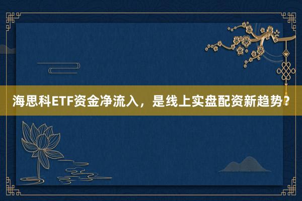 海思科ETF资金净流入，是线上实盘配资新趋势？