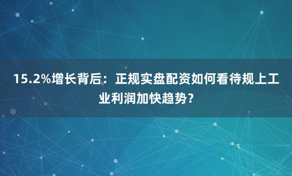 15.2%增长背后：正规实盘配资如何看待规上工业利润加快趋势？