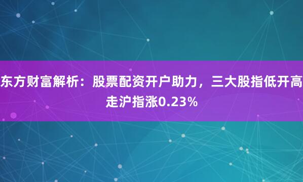 东方财富解析：股票配资开户助力，三大股指低开高走沪指涨0.23%