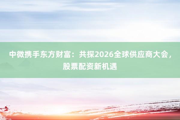 中微携手东方财富：共探2026全球供应商大会，股票配资新机遇