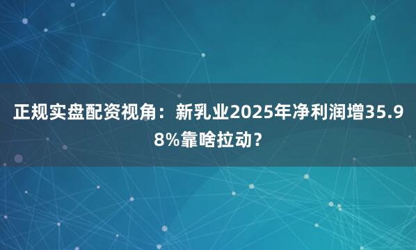 正规实盘配资视角：新乳业2025年净利润增35.98%靠啥拉动？