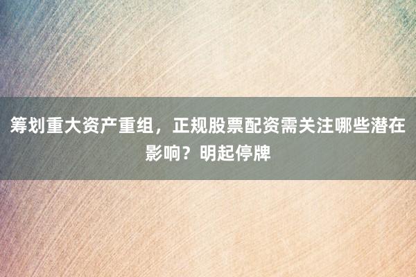 筹划重大资产重组，正规股票配资需关注哪些潜在影响？明起停牌