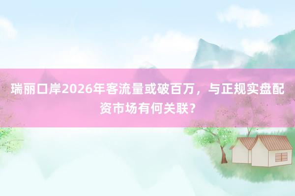 瑞丽口岸2026年客流量或破百万，与正规实盘配资市场有何关联？