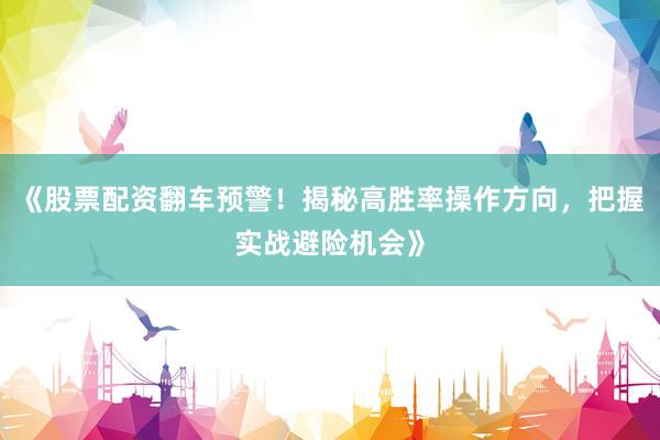 《股票配资翻车预警！揭秘高胜率操作方向，把握实战避险机会》