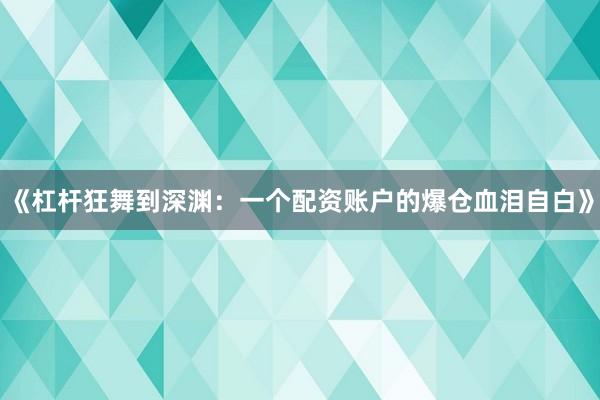 《杠杆狂舞到深渊：一个配资账户的爆仓血泪自白》