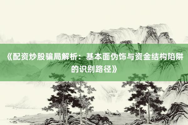 《配资炒股骗局解析：基本面伪饰与资金结构陷阱的识别路径》