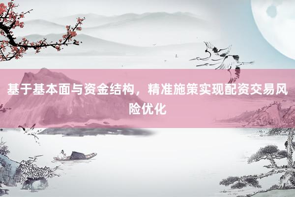 基于基本面与资金结构，精准施策实现配资交易风险优化