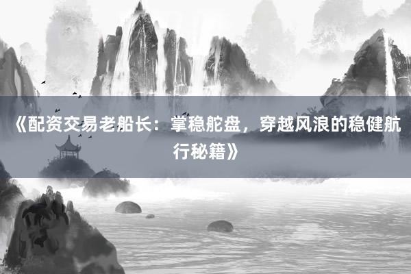 《配资交易老船长：掌稳舵盘，穿越风浪的稳健航行秘籍》