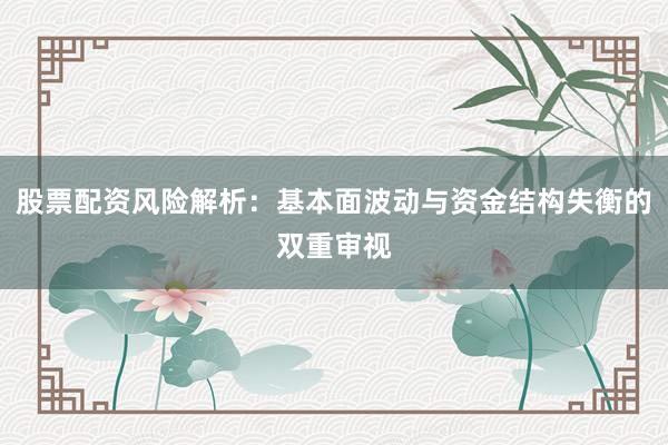 股票配资风险解析：基本面波动与资金结构失衡的双重审视