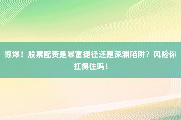 惊爆！股票配资是暴富捷径还是深渊陷阱？风险你扛得住吗！