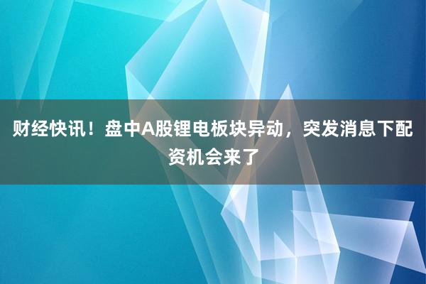 财经快讯！盘中A股锂电板块异动，突发消息下配资机会来了