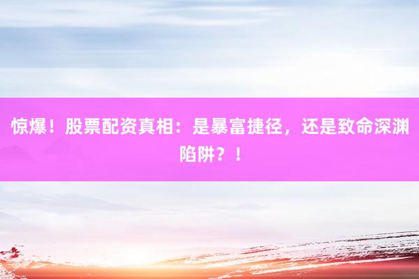 惊爆！股票配资真相：是暴富捷径，还是致命深渊陷阱？！