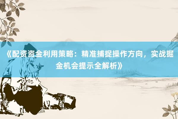 《配资资金利用策略：精准捕捉操作方向，实战掘金机会提示全解析》