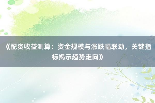 《配资收益测算：资金规模与涨跌幅联动，关键指标揭示趋势走向》