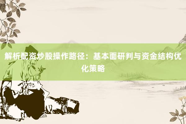 解析配资炒股操作路径：基本面研判与资金结构优化策略