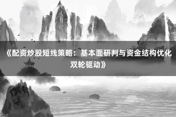 《配资炒股短线策略：基本面研判与资金结构优化双轮驱动》