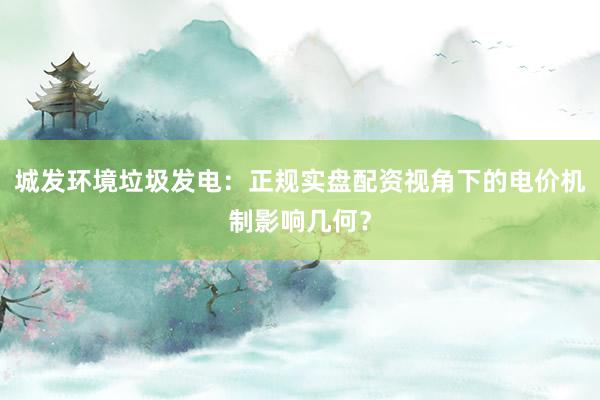 城发环境垃圾发电：正规实盘配资视角下的电价机制影响几何？