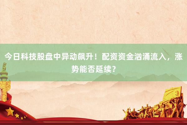 今日科技股盘中异动飙升！配资资金汹涌流入，涨势能否延续？
