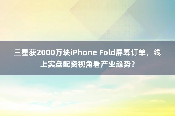 三星获2000万块iPhone Fold屏幕订单，线上实盘配资视角看产业趋势？