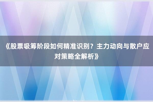 《股票吸筹阶段如何精准识别？主力动向与散户应对策略全解析》