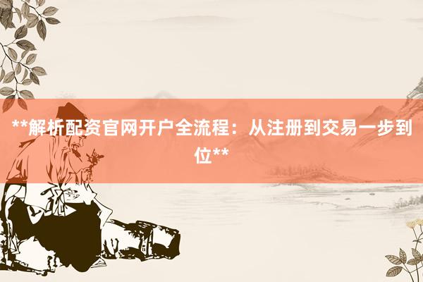 **解析配资官网开户全流程：从注册到交易一步到位**