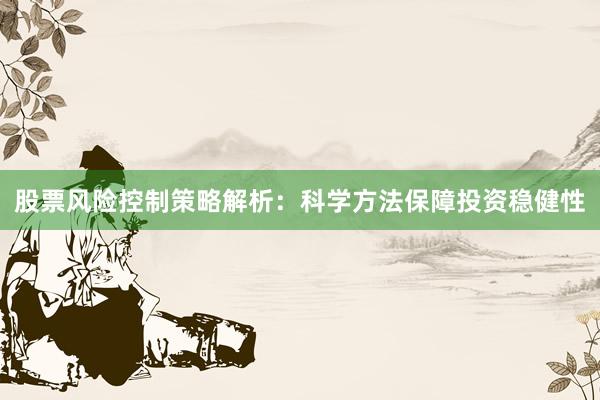 股票风险控制策略解析：科学方法保障投资稳健性