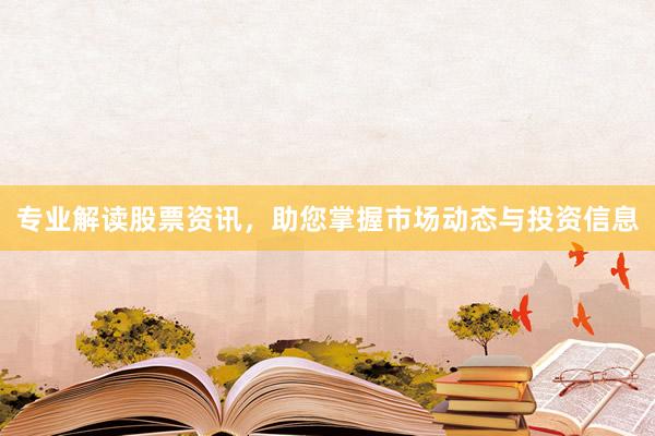 专业解读股票资讯，助您掌握市场动态与投资信息