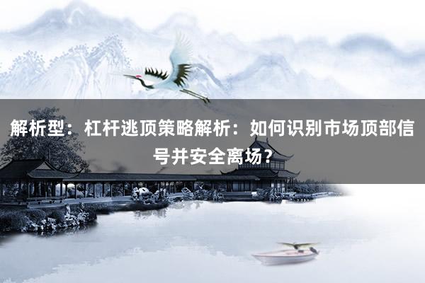 解析型：杠杆逃顶策略解析：如何识别市场顶部信号并安全离场？