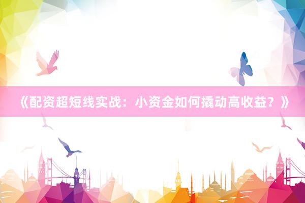 《配资超短线实战：小资金如何撬动高收益？》