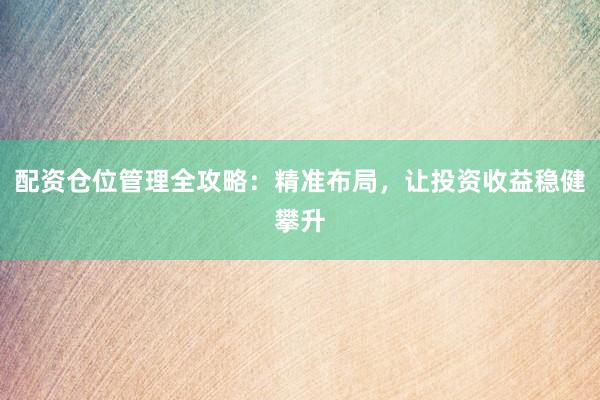 配资仓位管理全攻略：精准布局，让投资收益稳健攀升