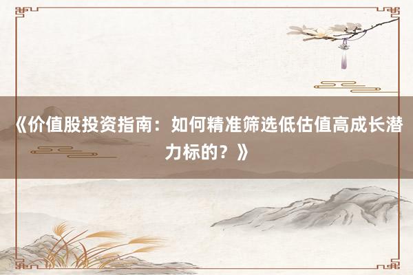 《价值股投资指南：如何精准筛选低估值高成长潜力标的？》