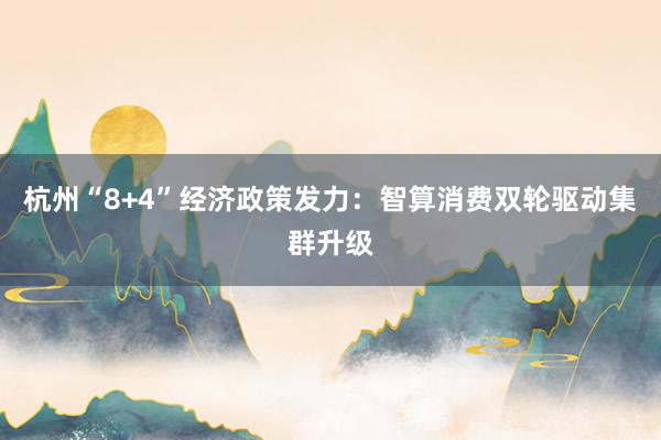 杭州“8+4”经济政策发力：智算消费双轮驱动集群升级