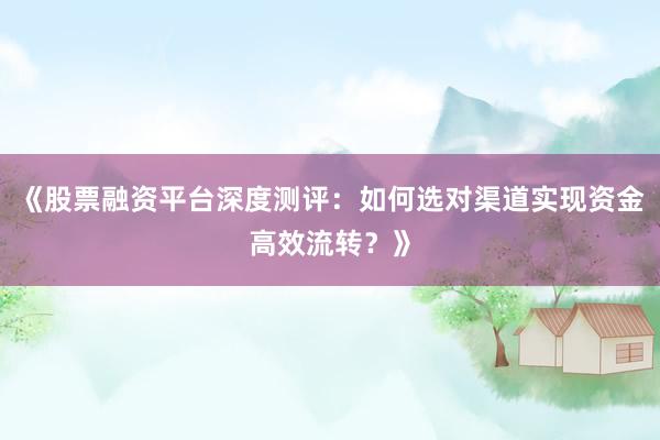 《股票融资平台深度测评：如何选对渠道实现资金高效流转？》