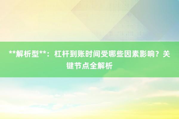 **解析型**：杠杆到账时间受哪些因素影响？关键节点全解析