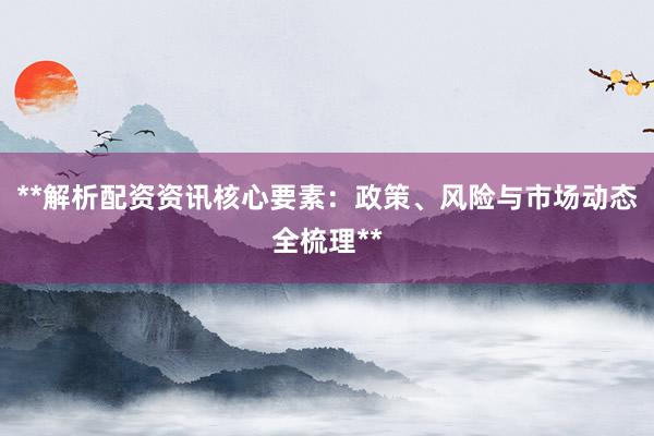 **解析配资资讯核心要素：政策、风险与市场动态全梳理**
