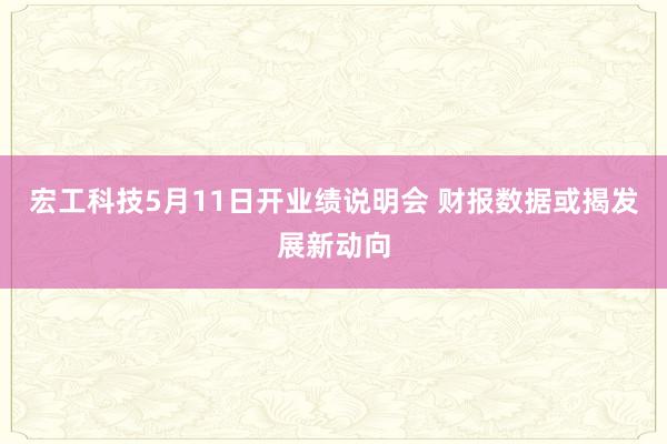 宏工科技5月11日开业绩说明会 财报数据或揭发展新动向